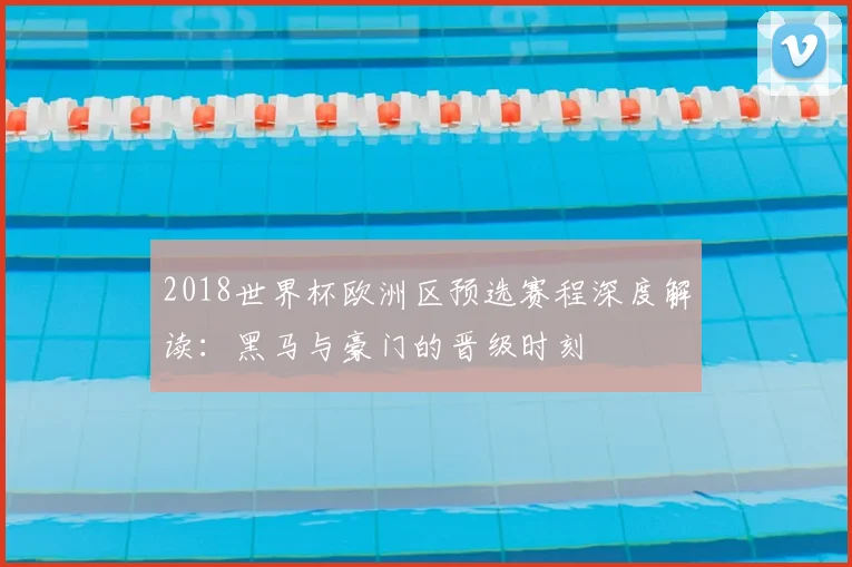 2018世界杯欧洲区预选赛程深度解读：黑马与豪门的晋级时刻
