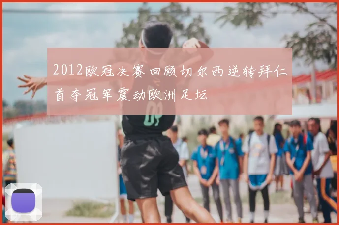 2012欧冠决赛回顾切尔西逆转拜仁首夺冠军震动欧洲足坛