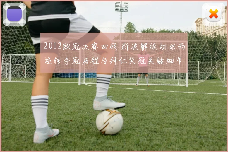 2012欧冠决赛回顾 新浪解读切尔西逆转夺冠历程与拜仁失冠关键细节