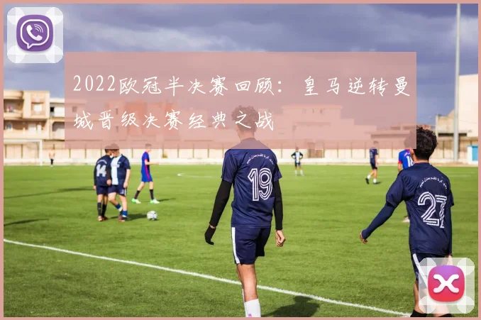 2022欧冠半决赛回顾：皇马逆转曼城晋级决赛经典之战