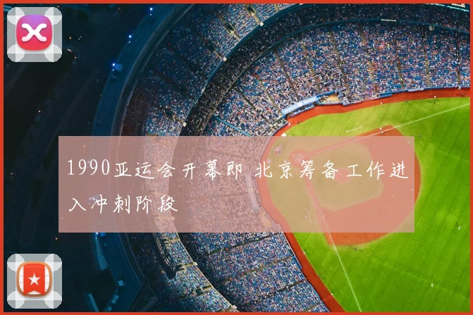 1990亚运会开幕即 北京筹备工作进入冲刺阶段