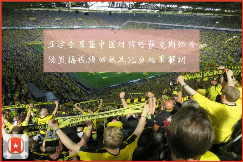 亚运会男篮中国对阵哈萨克斯坦全场直播视频回放及比分结果解析