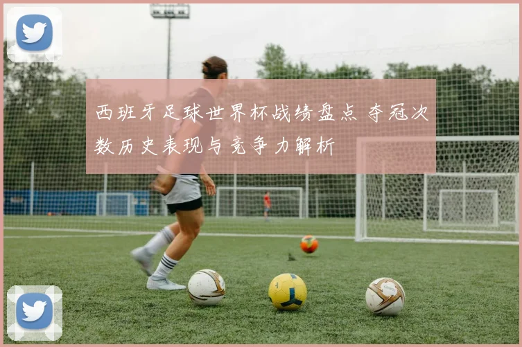 西班牙足球世界杯战绩盘点 夺冠次数历史表现与竞争力解析