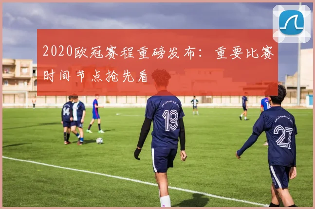 2020欧冠赛程重磅发布：重要比赛时间节点抢先看