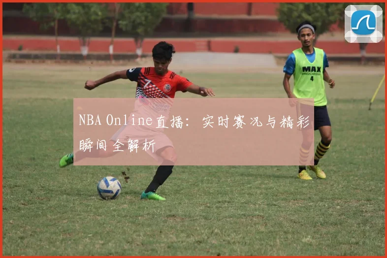 NBA Online直播:实时赛况与精彩瞬间全解析