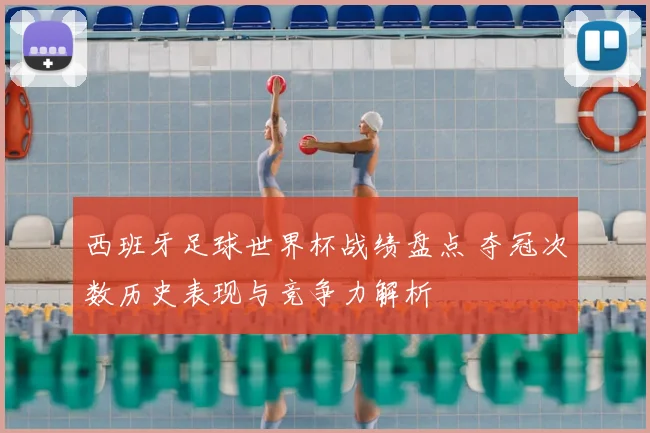 西班牙足球世界杯战绩盘点 夺冠次数历史表现与竞争力解析