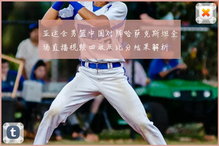 亚运会男篮中国对阵哈萨克斯坦全场直播视频回放及比分结果解析