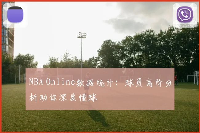 NBA Online数据统计：球员高阶分析助你深度懂球