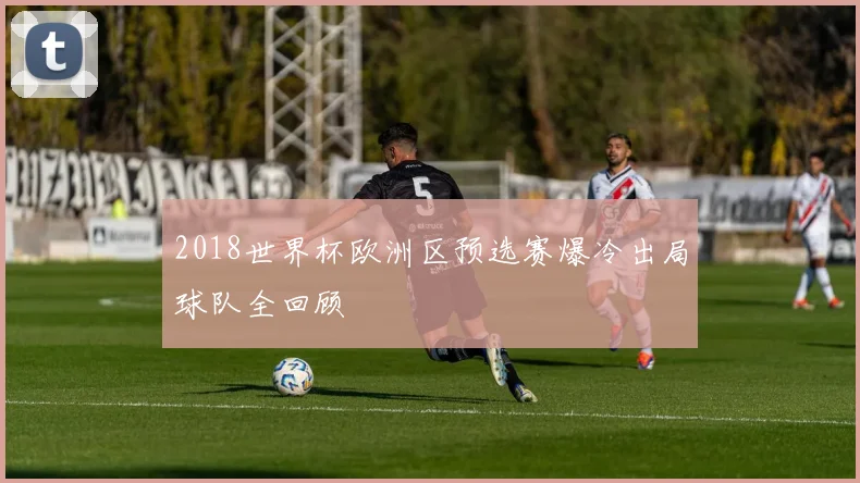 2018世界杯欧洲区预选赛爆冷出局球队全回顾