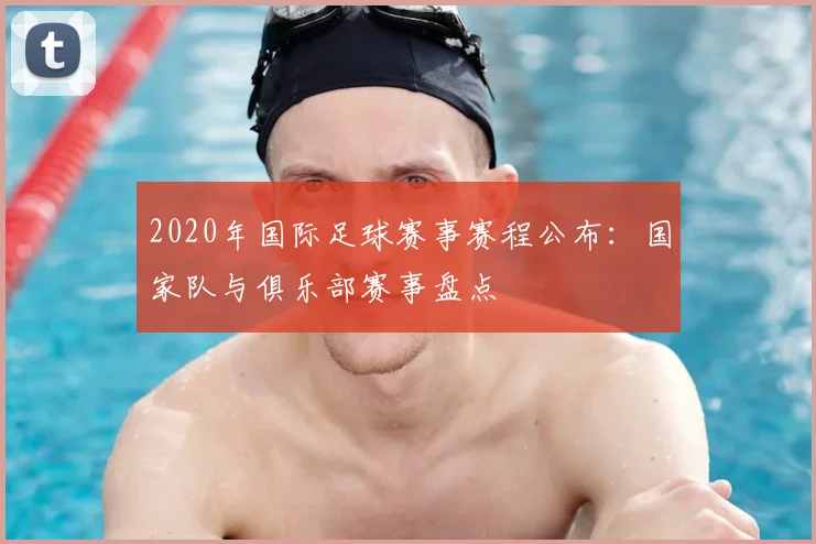 2020年国际足球赛事赛程公布：国家队与俱乐部赛事盘点