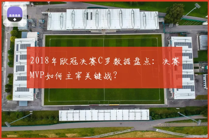 2018年欧冠决赛C罗数据盘点：决赛MVP如何主宰关键战？