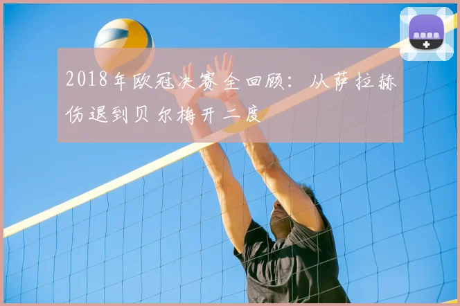 2018年欧冠决赛全回顾：从萨拉赫伤退到贝尔梅开二度