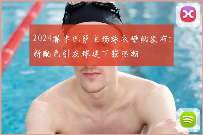 2024赛季巴萨主场球衣壁纸发布：新配色引发球迷下载热潮
