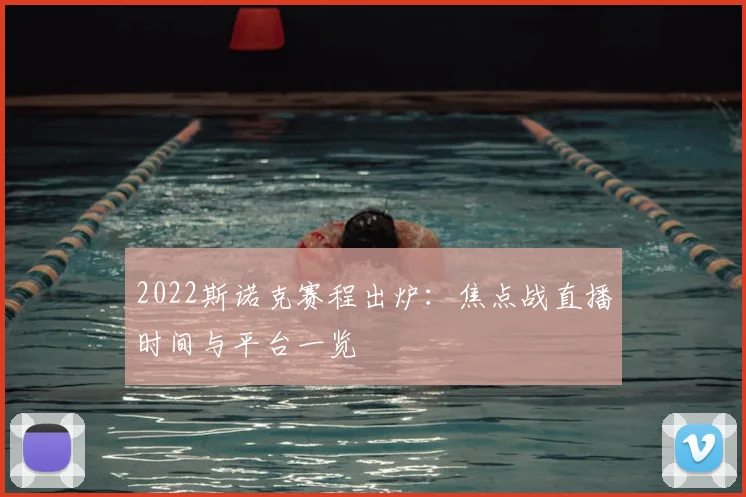 2022斯诺克赛程出炉:焦点战直播时间与平台一览