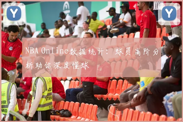 NBA Online数据统计：球员高阶分析助你深度懂球