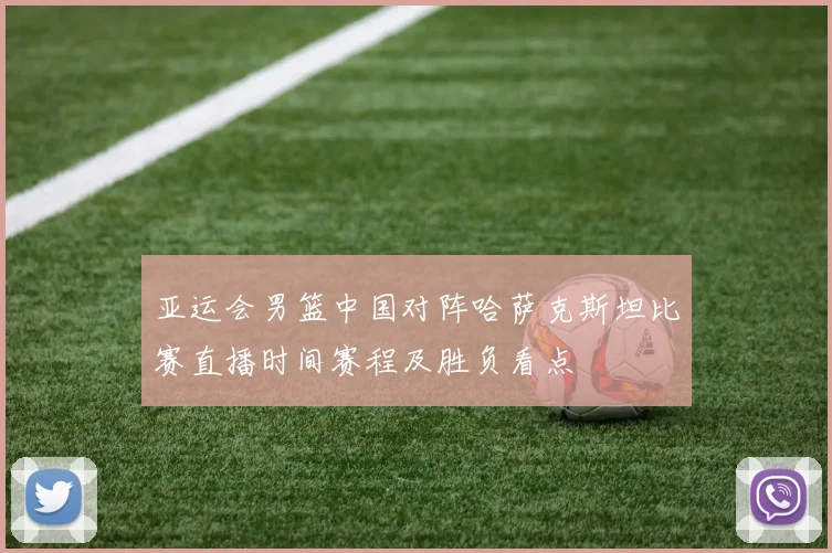 亚运会男篮中国对阵哈萨克斯坦比赛直播时间赛程及胜负看点