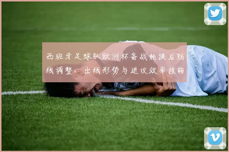 西班牙足球队欧洲杯备战轮换后防线调整，出线形势与进攻效率挂钩