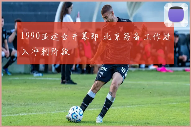 1990亚运会开幕即 北京筹备工作进入冲刺阶段