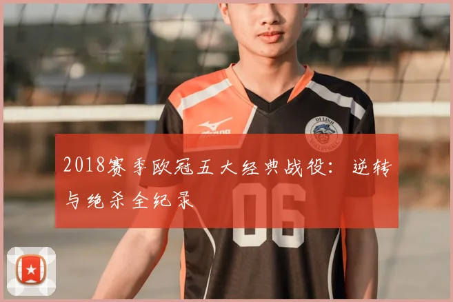 2018赛季欧冠五大经典战役：逆转与绝杀全纪录