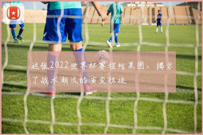 这张2022世界杯赛程结果图，揭示了战术潮流的演变轨迹