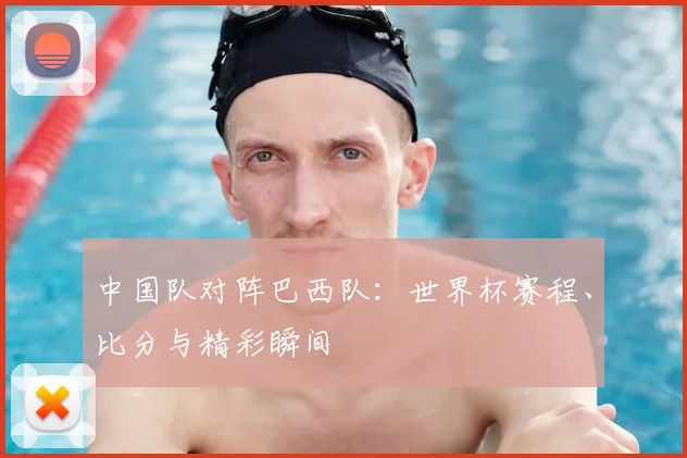 中国队对阵巴西队：世界杯赛程、比分与精彩瞬间