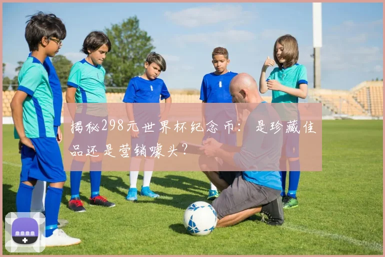 揭秘298元世界杯纪念币：是珍藏佳品还是营销噱头？