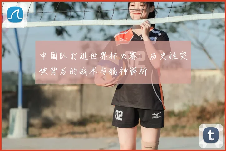 中国队打进世界杯决赛：历史性突破背后的战术与精神解析