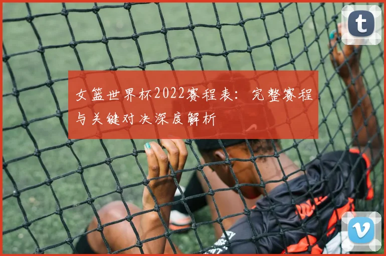 女篮世界杯2022赛程表：完整赛程与关键对决深度解析