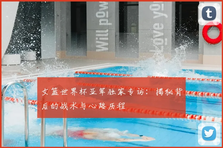 女篮世界杯亚军独家专访：揭秘背后的战术与心路历程