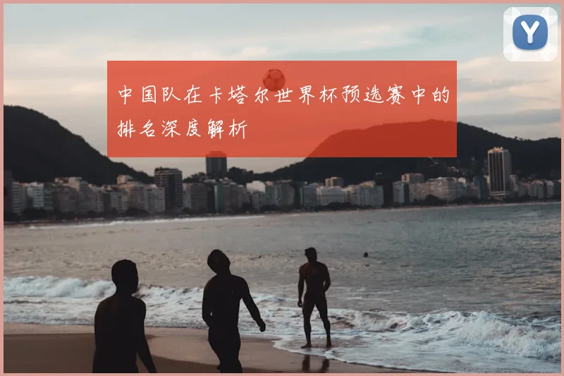 中国队在卡塔尔世界杯预选赛中的排名深度解析
