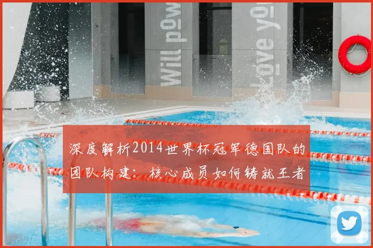 深度解析2014世界杯冠军德国队的团队构建：核心成员如何铸就王者之师