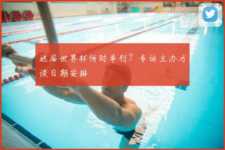 这届世界杯何时举行？专访主办方谈日期安排