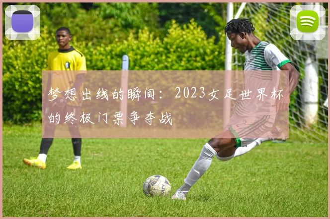 梦想出线的瞬间：2023女足世界杯的终极门票争夺战
