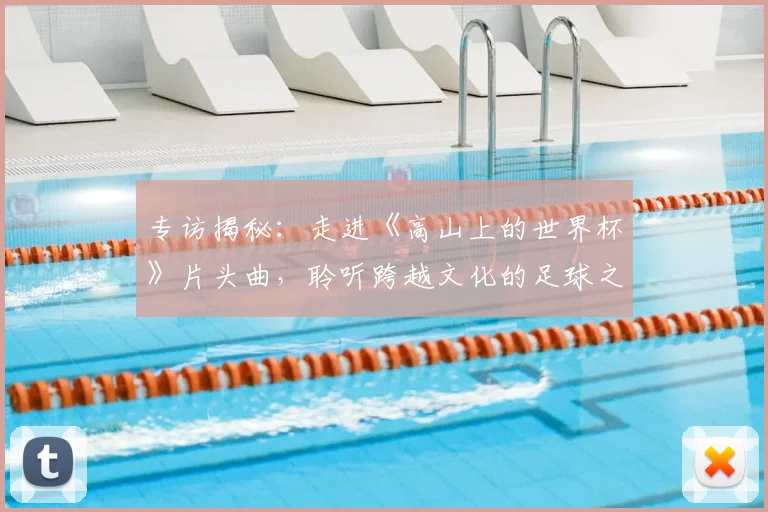 专访揭秘:走进《高山上的世界杯》片头曲,聆听跨越文化的足球之音