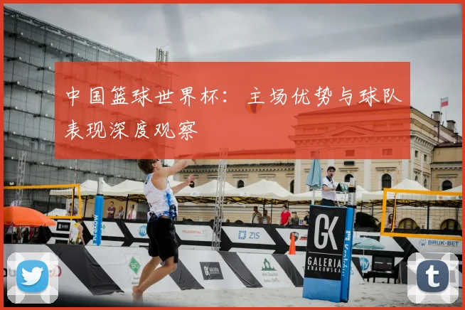 中国篮球世界杯:主场优势与球队表现深度观察