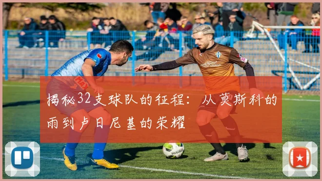揭秘32支球队的征程:从莫斯科的雨到卢日尼基的荣耀