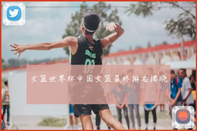 女篮世界杯中国女篮最终排名揭晓