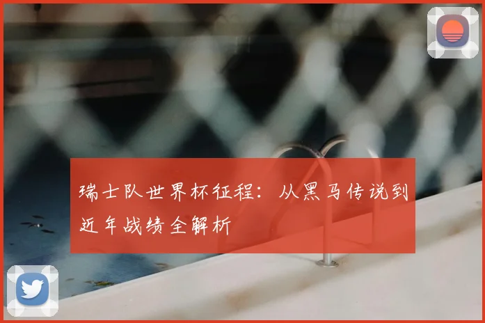 瑞士队世界杯征程:从黑马传说到近年战绩全解析