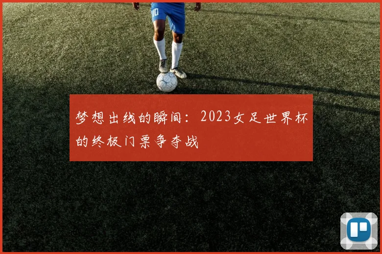 梦想出线的瞬间：2023女足世界杯的终极门票争夺战