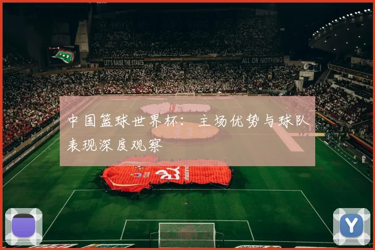 中国篮球世界杯:主场优势与球队表现深度观察