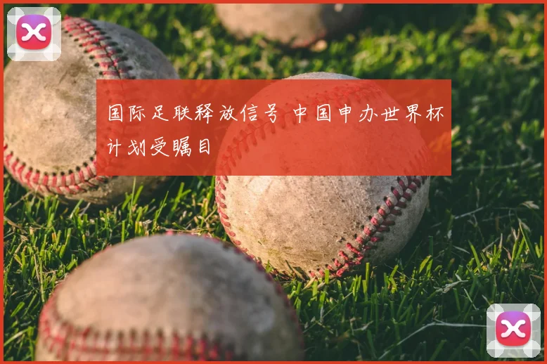 国际足联释放信号 中国申办世界杯计划受瞩目