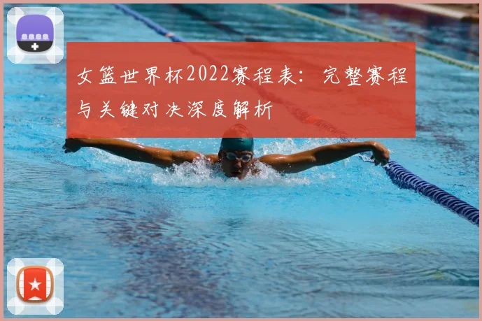 女篮世界杯2022赛程表：完整赛程与关键对决深度解析