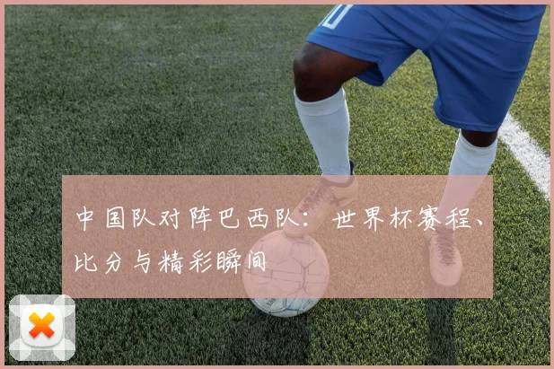 中国队对阵巴西队：世界杯赛程、比分与精彩瞬间