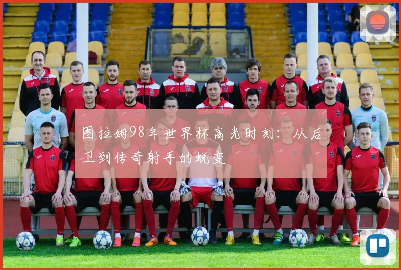 图拉姆98年世界杯高光时刻:从后卫到传奇射手的蜕变