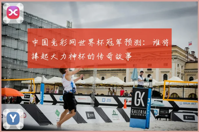 中国竞彩网世界杯冠军预测:谁将捧起大力神杯的传奇故事